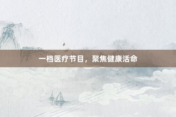 一档医疗节目，聚焦健康活命
