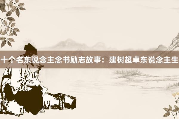 十个名东说念主念书励志故事：建树超卓东说念主生